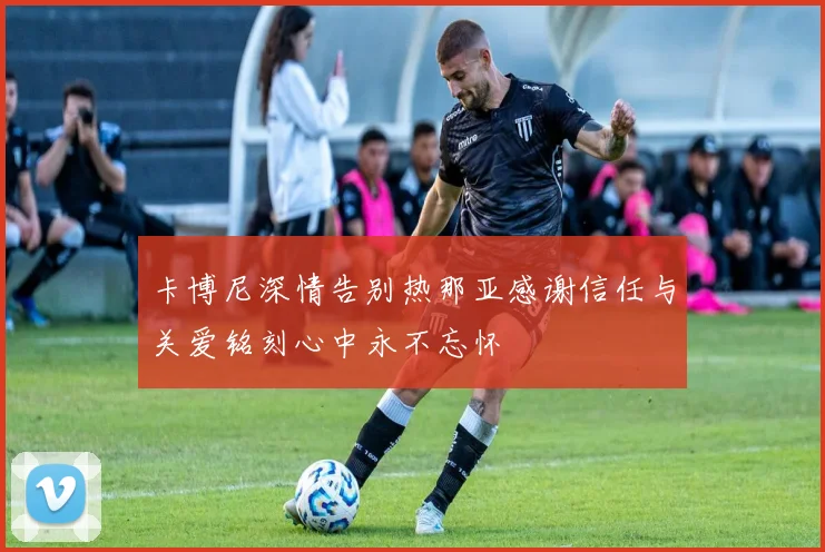 卡博尼深情告别热那亚感谢信任与关爱铭刻心中永不忘怀