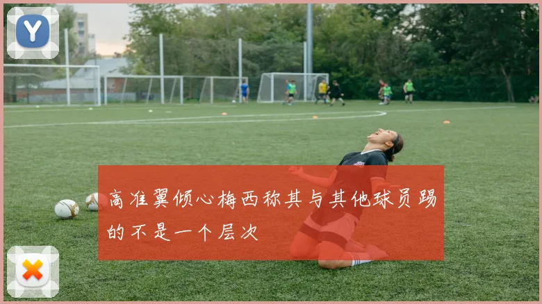 高准翼倾心梅西称其与其他球员踢的不是一个层次