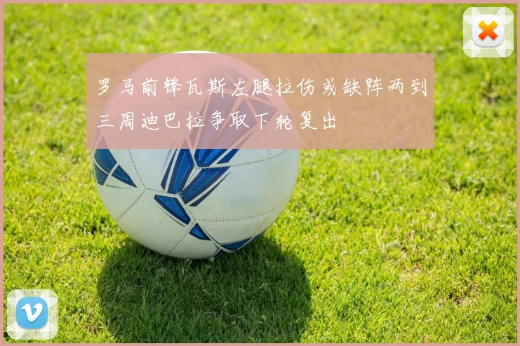 罗马前锋瓦斯左腿拉伤或缺阵两到三周迪巴拉争取下轮复出