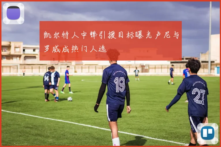 凯尔特人中锋引援目标曝光卢尼与罗威成热门人选