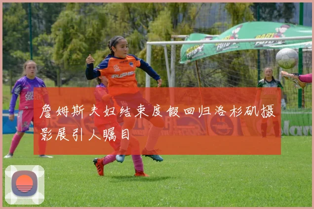 詹姆斯夫妇结束度假回归洛杉矶摄影展引人瞩目