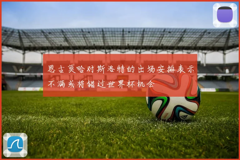 恩古莫哈对斯洛特的出场安排表示不满或将错过世界杯机会