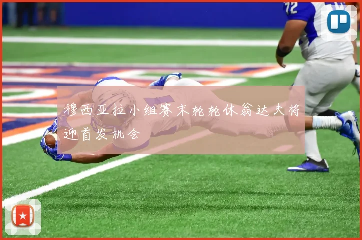 穆西亚拉小组赛末轮轮休翁达夫将迎首发机会