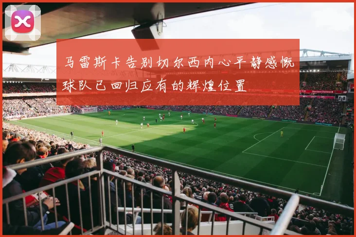 马雷斯卡告别切尔西内心平静感慨球队已回归应有的辉煌位置