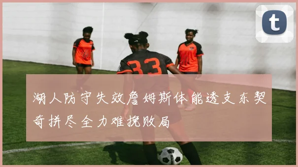 湖人防守失效詹姆斯体能透支东契奇拼尽全力难挽败局