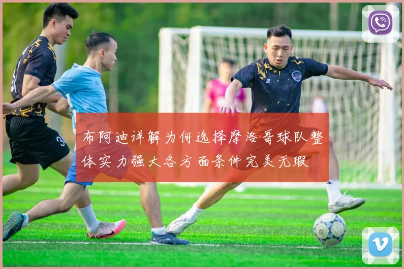 布阿迪详解为何选择摩洛哥球队整体实力强大各方面条件完美无瑕