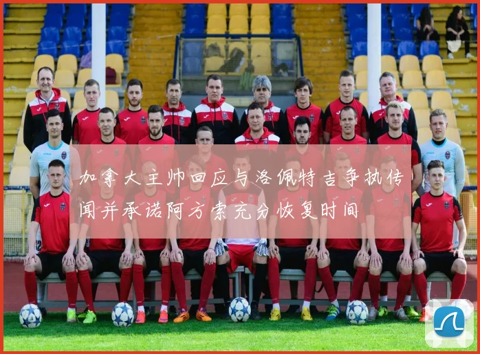 加拿大主帅回应与洛佩特吉争执传闻并承诺阿方索充分恢复时间