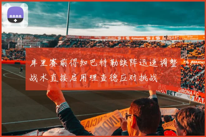 库里赛前得知巴特勒缺阵迅速调整战术直接启用理查德应对挑战