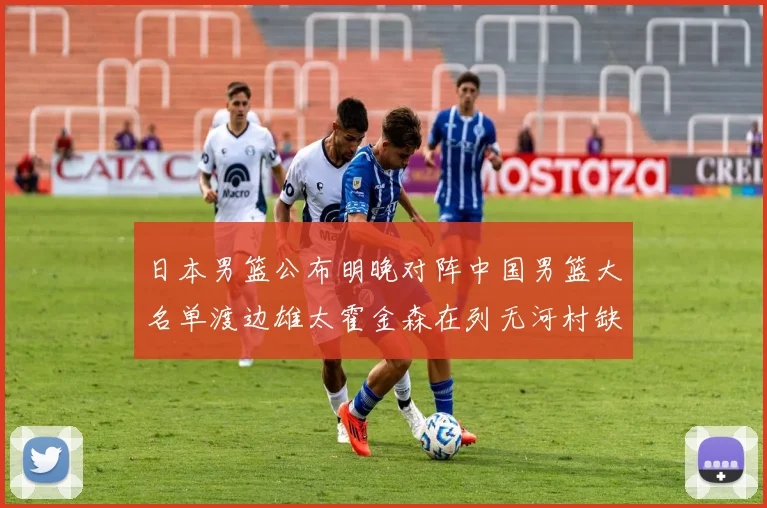 日本男篮公布明晚对阵中国男篮大名单渡边雄太霍金森在列无河村缺席