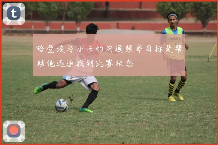哈登谈与小卡的沟通频率目标是帮助他迅速找到比赛状态