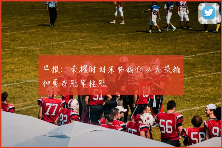 早报：荣耀时刻来临我们以无畏精神勇夺冠军桂冠