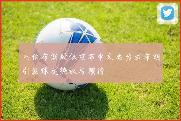 杰伦布朗疑似宣布中文名为龙布朗引发球迷热议与期待