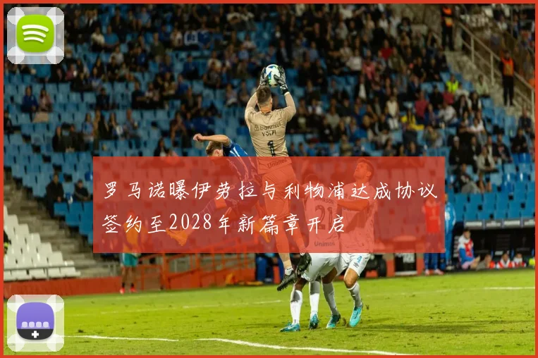 罗马诺曝伊劳拉与利物浦达成协议签约至2028年新篇章开启