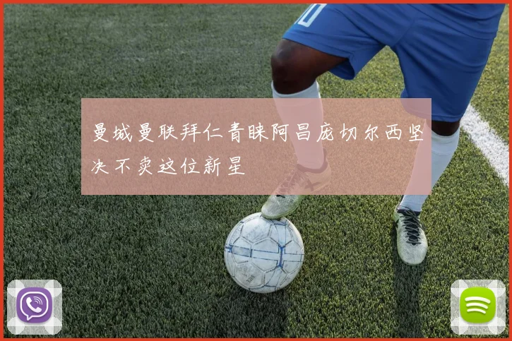 曼城曼联拜仁青睐阿昌庞切尔西坚决不卖这位新星