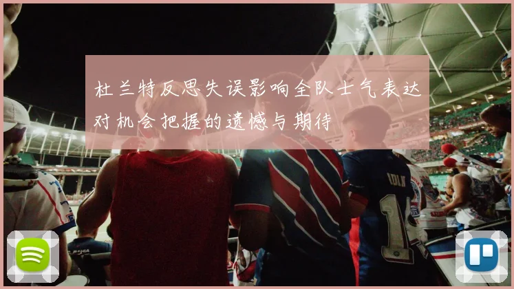 杜兰特反思失误影响全队士气表达对机会把握的遗憾与期待