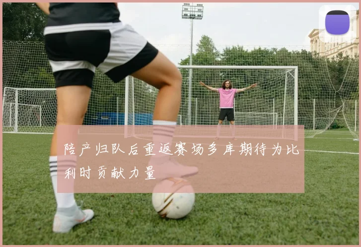 陪产归队后重返赛场多库期待为比利时贡献力量