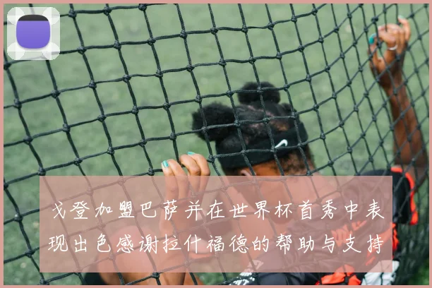 戈登加盟巴萨并在世界杯首秀中表现出色感谢拉什福德的帮助与支持