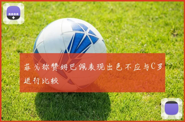 菲戈称赞姆巴佩表现出色不应与C罗进行比较