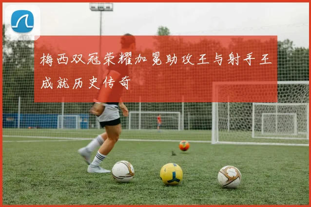梅西双冠荣耀加冕助攻王与射手王成就历史传奇