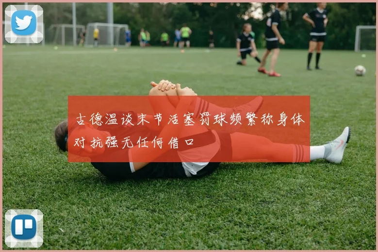 古德温谈末节活塞罚球频繁称身体对抗强无任何借口