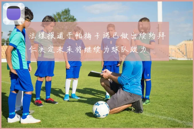 法媒报道于帕梅卡诺已做出续约拜仁决定未来将继续为球队效力