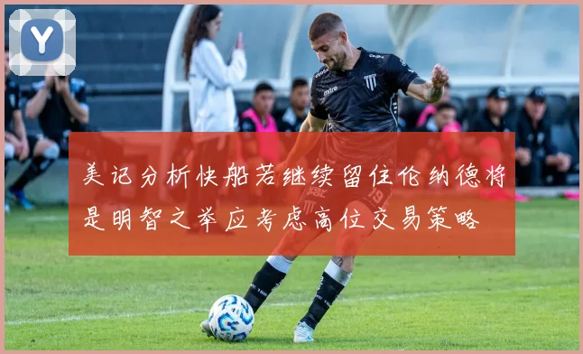 美记分析快船若继续留住伦纳德将是明智之举应考虑高位交易策略