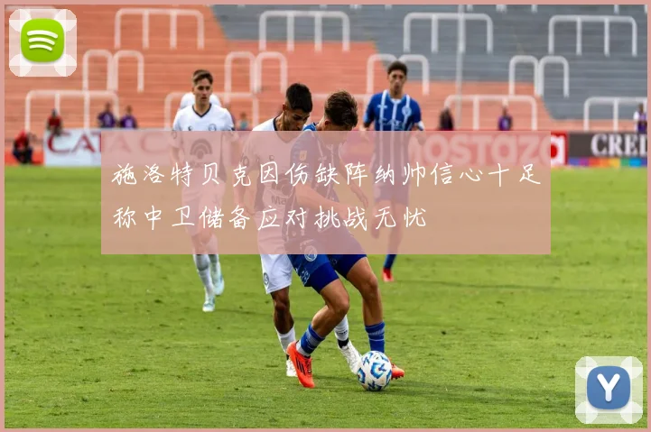 施洛特贝克因伤缺阵纳帅信心十足称中卫储备应对挑战无忧