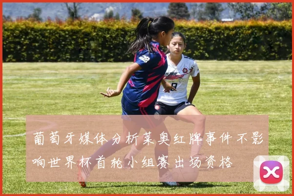 葡萄牙媒体分析莱奥红牌事件不影响世界杯首轮小组赛出场资格