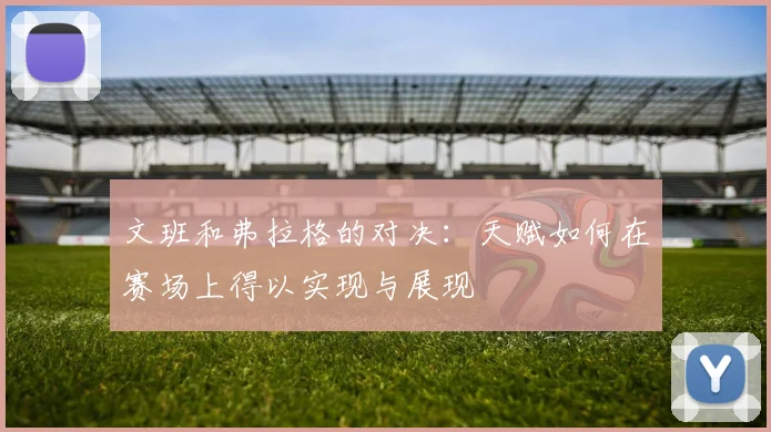 文班和弗拉格的对决：天赋如何在赛场上得以实现与展现