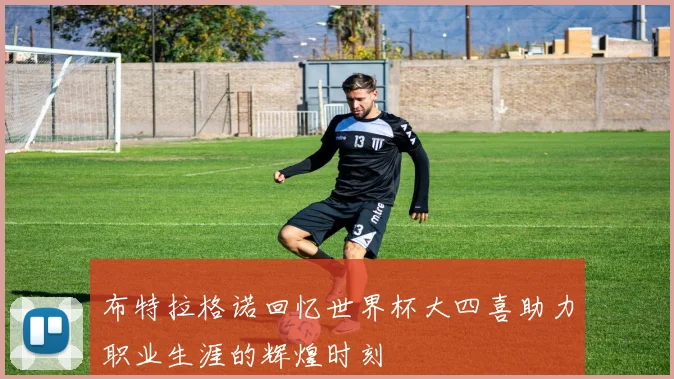 布特拉格诺回忆世界杯大四喜助力职业生涯的辉煌时刻