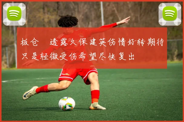 板仓滉透露久保建英伤情好转期待只是轻微受伤希望尽快复出